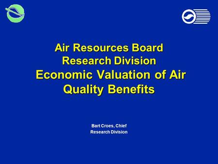 Air Resources Board Research Division Economic Valuation of Air Quality Benefits Bart Croes, Chief Research Division.