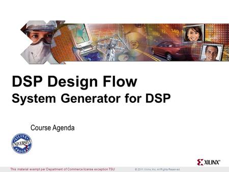 © 2011 Xilinx, Inc. All Rights Reserved This material exempt per Department of Commerce license exception TSU DSP Design Flow System Generator for DSP.