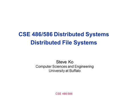 CSE 486/586 CSE 486/586 Distributed Systems Distributed File Systems Steve Ko Computer Sciences and Engineering University at Buffalo.