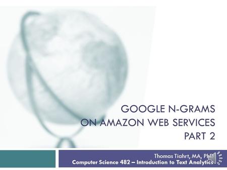 GOOGLE N-GRAMS ON AMAZON WEB SERVICES PART 2 Thomas Tiahrt, MA, PhD Computer Science 482 – Introduction to Text Analytics.