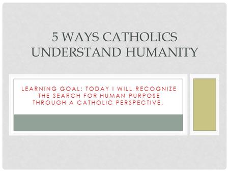 LEARNING GOAL: TODAY I WILL RECOGNIZE THE SEARCH FOR HUMAN PURPOSE THROUGH A CATHOLIC PERSPECTIVE.. 5 WAYS CATHOLICS UNDERSTAND HUMANITY.