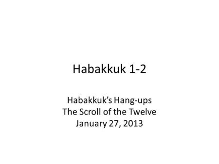 Habakkuk 1-2 Habakkuk’s Hang-ups The Scroll of the Twelve January 27, 2013.