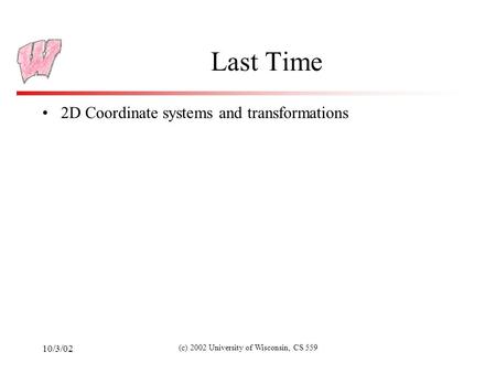 10/3/02 (c) 2002 University of Wisconsin, CS 559 Last Time 2D Coordinate systems and transformations.