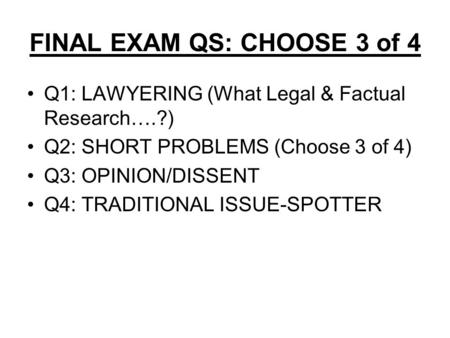 FINAL EXAM QS: CHOOSE 3 of 4 Q1: LAWYERING (What Legal & Factual Research….?) Q2: SHORT PROBLEMS (Choose 3 of 4) Q3: OPINION/DISSENT Q4: TRADITIONAL ISSUE-SPOTTER.