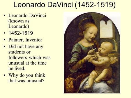 Leonardo DaVinci (1452-1519) Leonardo DaVinci (known as Leonardo) 1452-1519 Painter, Inventor Did not have any students or followers which was unusual.