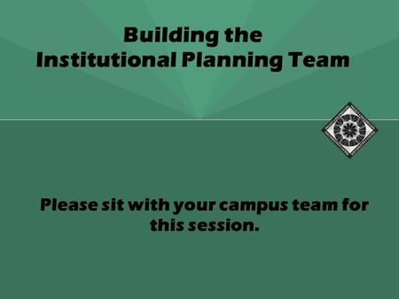 Building the Institutional Planning Team Please sit with your campus team for this session.