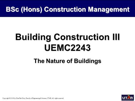 Copyright © 2006 by Chia Fah Choy, Faculty of Engineering & Science, UTAR. All rights reserved. Building Construction III UEMC2243 The Nature of Buildings.