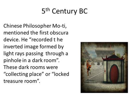 5th Century BC Chinese Philosopher Mo-ti, mentioned the first obscura device. He “recorded t he inverted image formed by light rays passing through a.