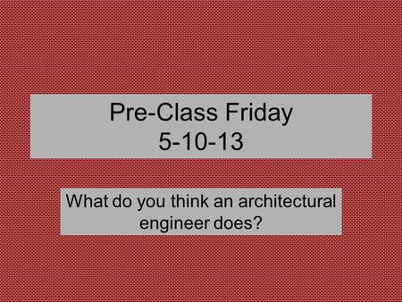 Pre-Class Friday 5-10-13 What do you think an architectural engineer does?