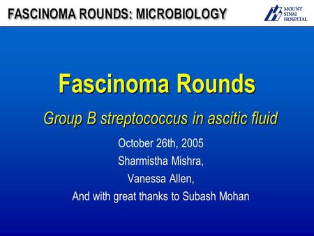 Fascinoma Rounds Group B streptococcus in ascitic fluid October 26th, 2005 Sharmistha Mishra, Vanessa Allen, And with great thanks to Subash Mohan.