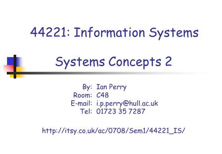 44221: Information Systems Systems Concepts 2 By:Ian Perry Room: C48 Tel: 01723 35 7287