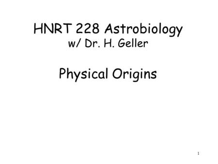 1 HNRT 228 Astrobiology w/ Dr. H. Geller Physical Origins.