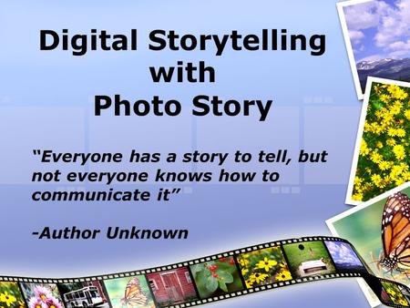 Digital Storytelling with Photo Story “Everyone has a story to tell, but not everyone knows how to communicate it” -Author Unknown.