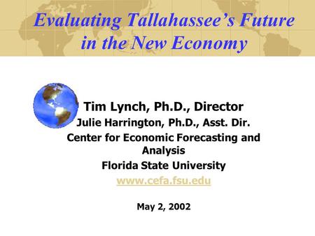 Evaluating Tallahassee’s Future in the New Economy Tim Lynch, Ph.D., Director Julie Harrington, Ph.D., Asst. Dir. Center for Economic Forecasting and.