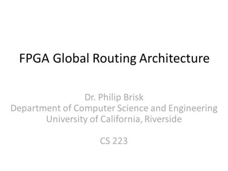 FPGA Global Routing Architecture Dr. Philip Brisk Department of Computer Science and Engineering University of California, Riverside CS 223.