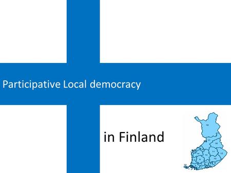 Participative Local democracy in Finland. The Legal Context of Local Participative Democracy in Finland An essential aspect of the local government decision-making.