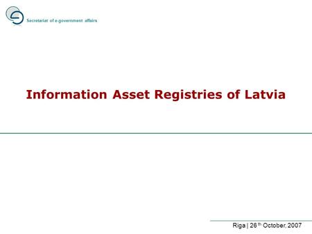 Information Asset Registries of Latvia Secretariat of e-government affairs Riga | 26 th October, 2007.