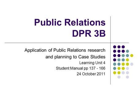 Public Relations DPR 3B Application of Public Relations research and planning to Case Studies Learning Unit 4 Student Manual pp 137 - 166 24 October 2011.