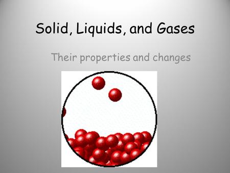 Solid, Liquids, and Gases Their properties and changes.