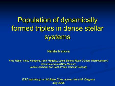 Population of dynamically formed triples in dense stellar systems Natalia Ivanova Fred Rasio, Vicky Kalogera, John Fregeau, Laura Blecha, Ryan O'Leary.