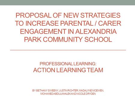 PROPOSAL OF NEW STRATEGIES TO INCREASE PARENTAL / CARER ENGAGEMENT IN ALEXANDRIA PARK COMMUNITY SCHOOL PROFESSIONAL LEARNING: ACTION LEARNING TEAM BY BETHANY.