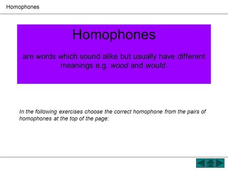 Homophones Homophones are words which sound alike but usually have different meanings e.g. wood and would. In the following exercises choose the correct.