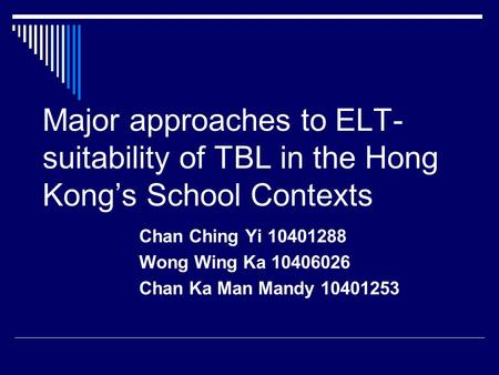 Major approaches to ELT- suitability of TBL in the Hong Kong’s School Contexts Chan Ching Yi 10401288 Wong Wing Ka 10406026 Chan Ka Man Mandy 10401253.