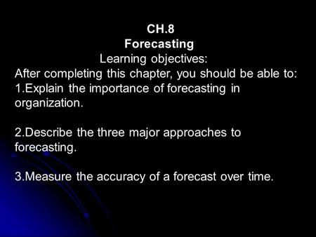 CH.8 Forecasting Learning objectives: After completing this chapter, you should be able to: 1.Explain the importance of forecasting in organization. 2.Describe.