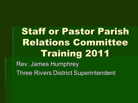 Staff or Pastor Parish Relations Committee Training 2011 Rev. James Humphrey Three Rivers District Superintendent.