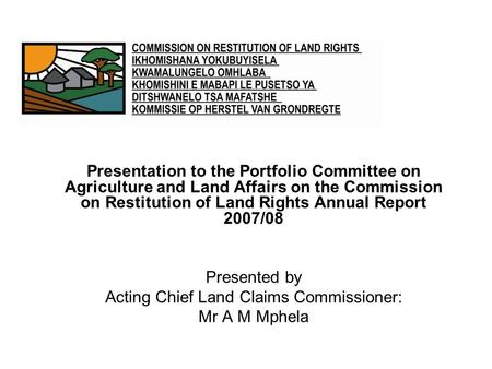 Presentation to the Portfolio Committee on Agriculture and Land Affairs on the Commission on Restitution of Land Rights Annual Report 2007/08 Presented.