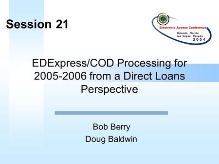 EDExpress/COD Processing for 2005-2006 from a Direct Loans Perspective Bob Berry Doug Baldwin Session 21.