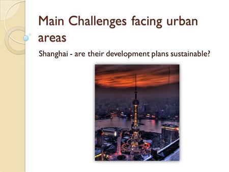 Main Challenges facing urban areas Shanghai - are their development plans sustainable?