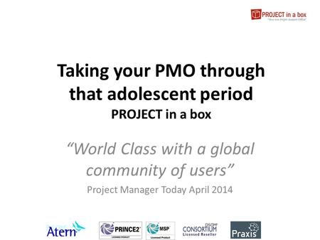 Taking your PMO through that adolescent period PROJECT in a box “World Class with a global community of users” Project Manager Today April 2014.