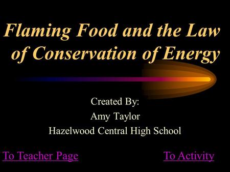 Flaming Food and the Law of Conservation of Energy Created By: Amy Taylor Hazelwood Central High School To Teacher PageTo Activity.