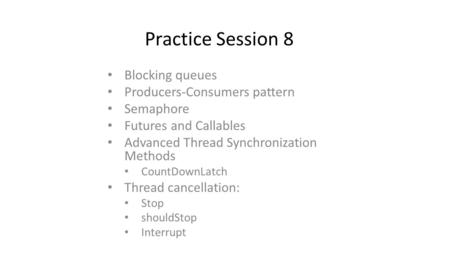 Practice Session 8 Blocking queues Producers-Consumers pattern Semaphore Futures and Callables Advanced Thread Synchronization Methods CountDownLatch Thread.