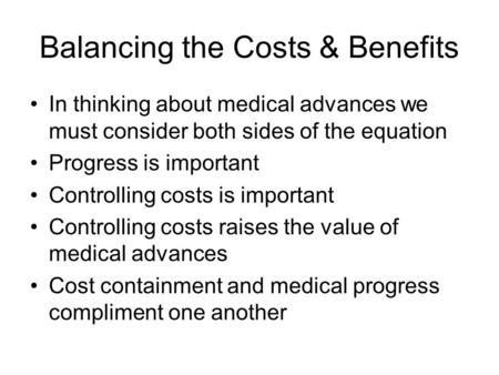 Balancing the Costs & Benefits In thinking about medical advances we must consider both sides of the equation Progress is important Controlling costs is.