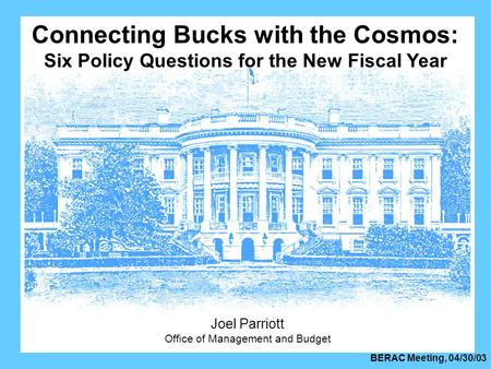 BERAC Meeting, 04/30/03 Connecting Bucks with the Cosmos: Six Policy Questions for the New Fiscal Year Joel Parriott Office of Management and Budget.