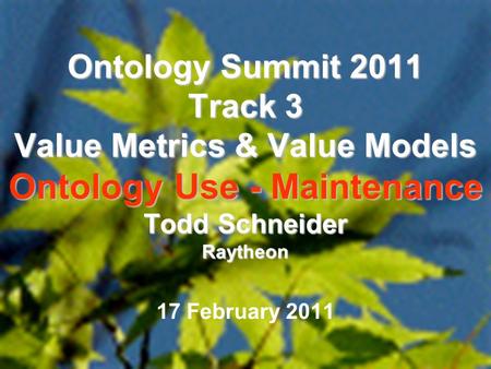 1 Ontology Summit 2011 Track 3 Value Metrics & Value Models Ontology Use - Maintenance Todd Schneider Raytheon 17 February 2011.