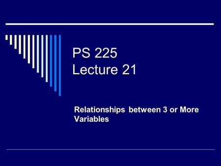 PS 225 Lecture 21 Relationships between 3 or More Variables.