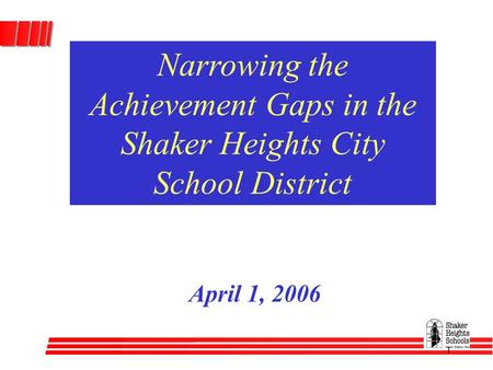 1 Narrowing the Achievement Gaps in the Shaker Heights City School District April 1, 2006.