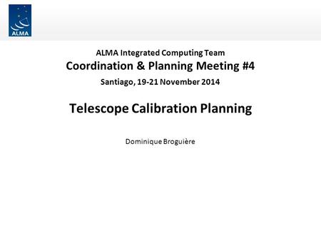 ALMA Integrated Computing Team Coordination & Planning Meeting #4 Santiago, 19-21 November 2014 Telescope Calibration Planning Dominique Broguière.