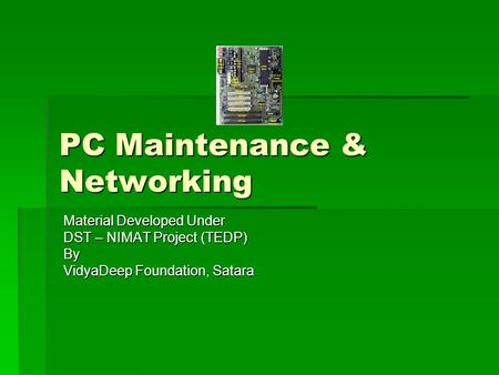 PC Maintenance & Networking Material Developed Under DST – NIMAT Project (TEDP) By VidyaDeep Foundation, Satara.