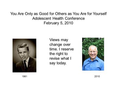 You Are Only as Good for Others as You Are for Yourself Adolescent Health Conference February 5, 2010 19612010 Views may change over time. I reserve the.