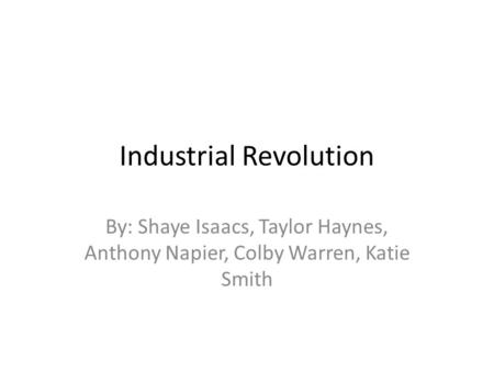 Industrial Revolution By: Shaye Isaacs, Taylor Haynes, Anthony Napier, Colby Warren, Katie Smith.