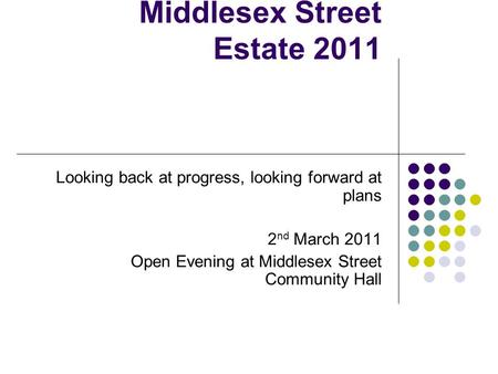 Middlesex Street Estate 2011 Looking back at progress, looking forward at plans 2 nd March 2011 Open Evening at Middlesex Street Community Hall.