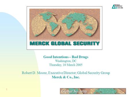 1 Good Intentions – Bad Drugs Washington, DC Thursday, 10 March 2005 Robert D. Moore, Executive Director; Global Security Group Merck & Co., Inc.