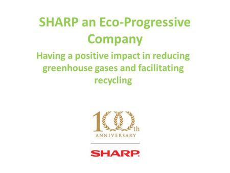 SHARP an Eco-Progressive Company Having a positive impact in reducing greenhouse gases and facilitating recycling.