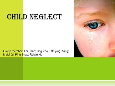 Child Neglect Group member: Lei Zhao; Jing Zhou; Shiping Kang; Meiyi Qi; Ping Zhao; Ruiqin Hu.