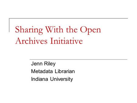 Sharing With the Open Archives Initiative Jenn Riley Metadata Librarian Indiana University.