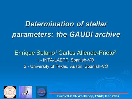 Determination of stellar parameters: the GAUDI archive Enrique Solano 1 Carlos Allende-Prieto 2 1.- INTA-LAEFF, Spanish-VO 2.- University of Texas, Austin,